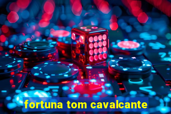 fortuna tom cavalcante