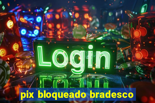 pix bloqueado bradesco