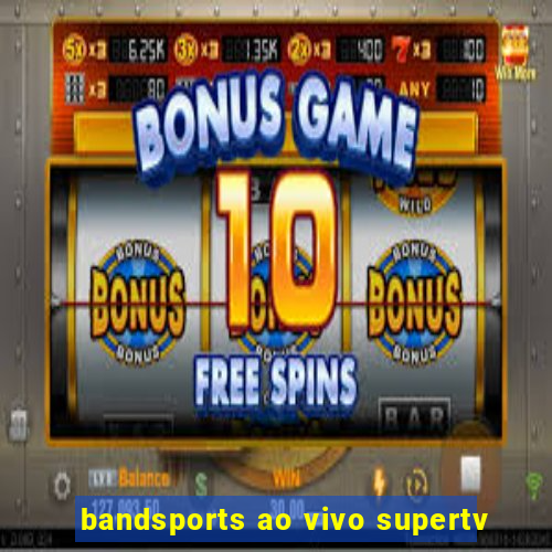 bandsports ao vivo supertv