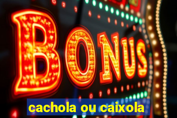 cachola ou caixola