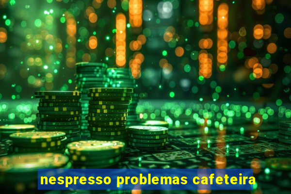 nespresso problemas cafeteira