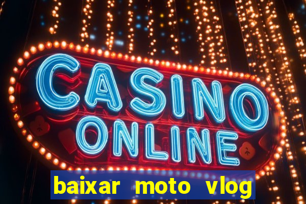 baixar moto vlog brasil dinheiro infinito