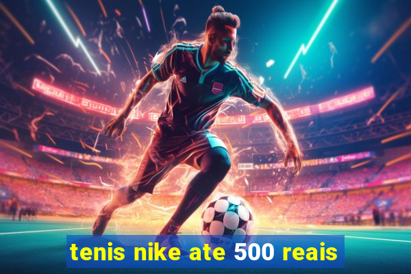 tenis nike ate 500 reais