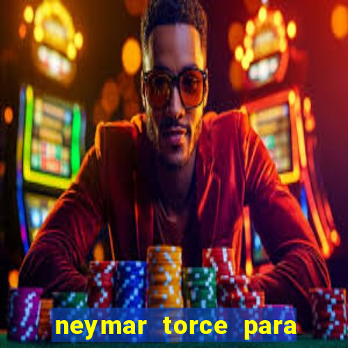 neymar torce para qual time