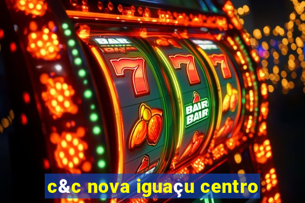 c&c nova iguaçu centro