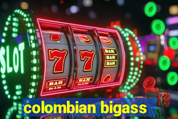 colombian bigass