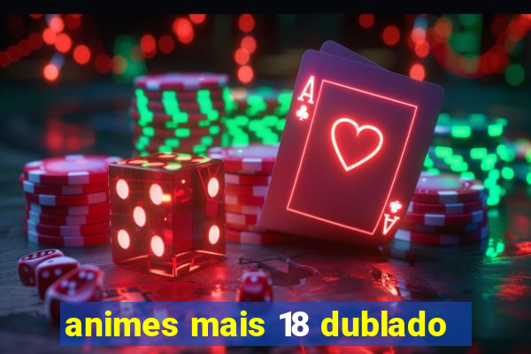 animes mais 18 dublado