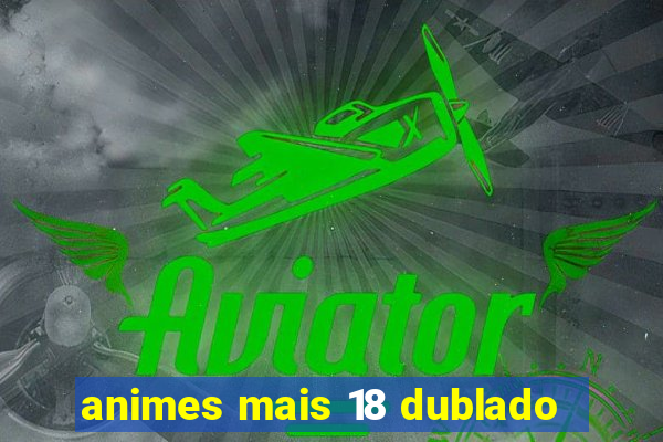 animes mais 18 dublado