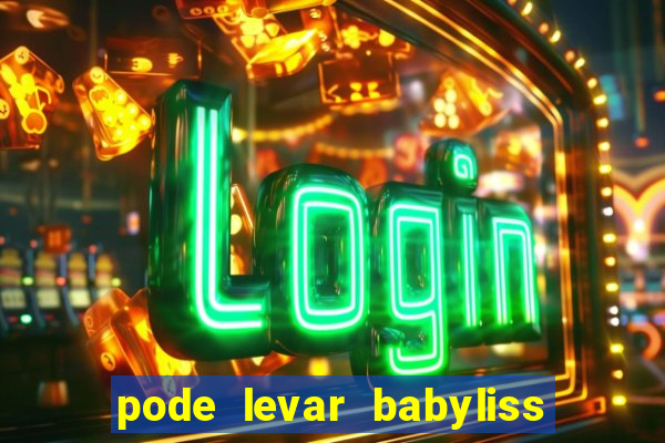 pode levar babyliss no cruzeiro