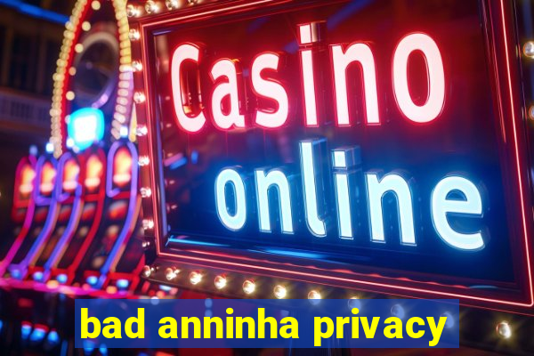 bad anninha privacy