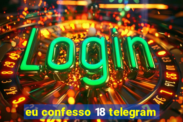 eu confesso 18 telegram