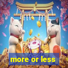 more or less