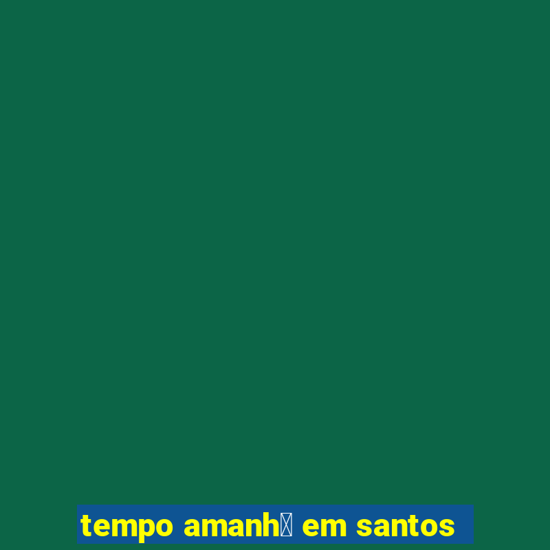 tempo amanh茫 em santos