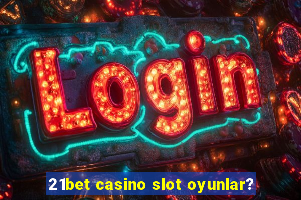 21bet casino slot oyunlar?