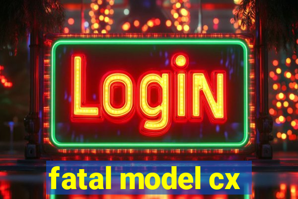 fatal model cx