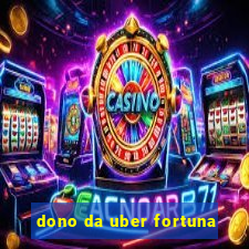 dono da uber fortuna