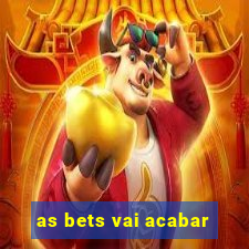 as bets vai acabar