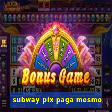 subway pix paga mesmo