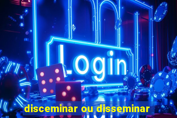 disceminar ou disseminar