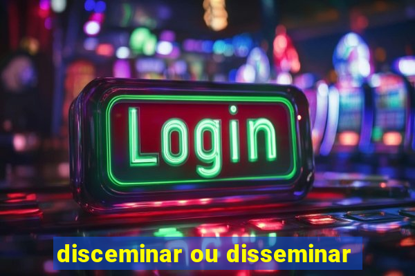 disceminar ou disseminar