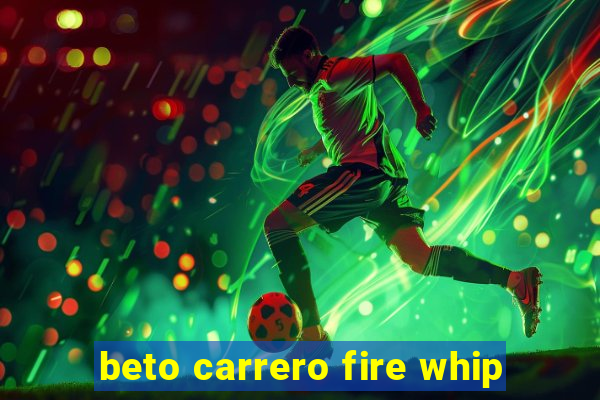 beto carrero fire whip