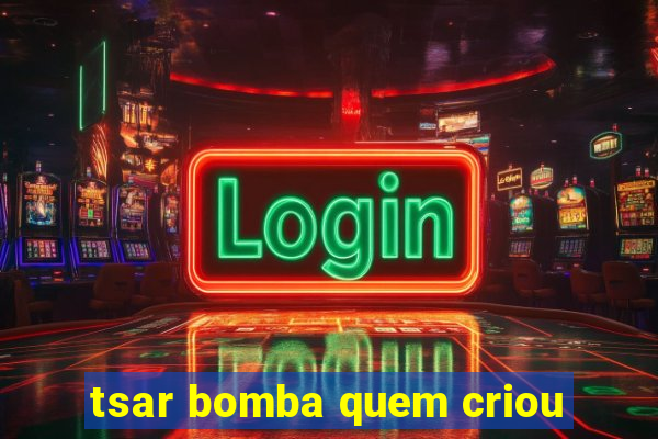 tsar bomba quem criou