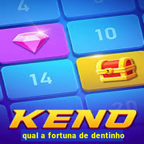 qual a fortuna de dentinho