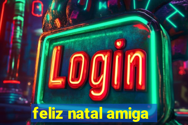 feliz natal amiga