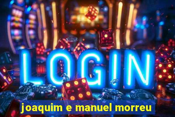 joaquim e manuel morreu