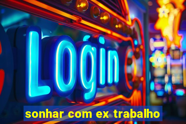 sonhar com ex trabalho