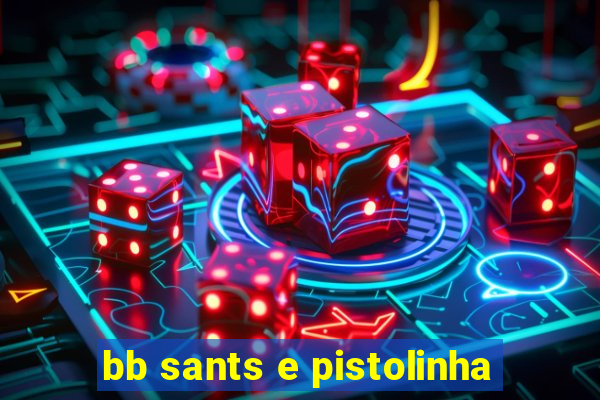 bb sants e pistolinha