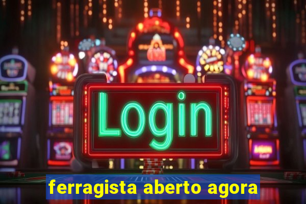 ferragista aberto agora