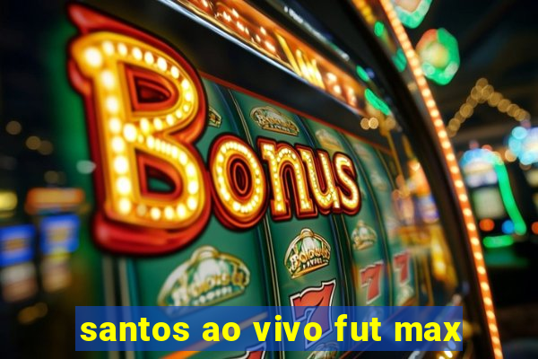 santos ao vivo fut max