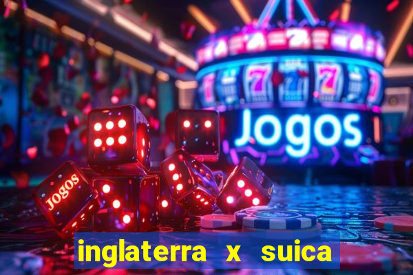 inglaterra x suica ao vivo