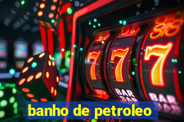 banho de petroleo