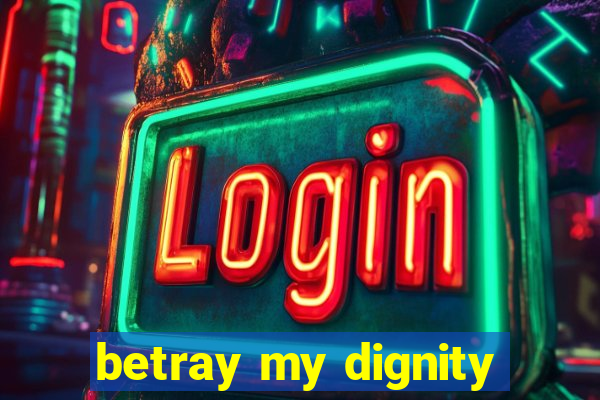 betray my dignity