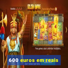 600 euros em reais