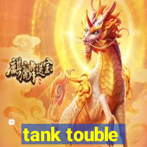 tank touble