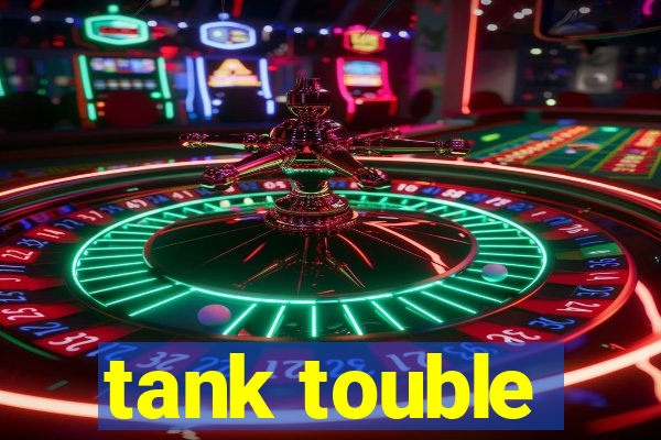 tank touble