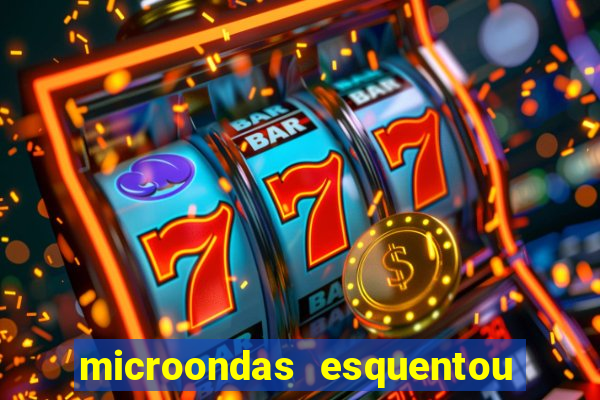 microondas esquentou demais e parou de funcionar