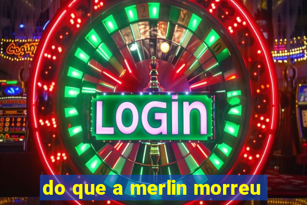 do que a merlin morreu