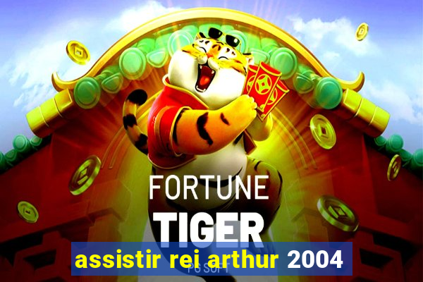 assistir rei arthur 2004