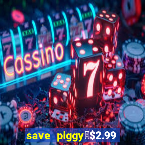 save piggy▼$2.99 to $0.99