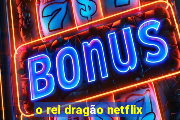 o rei dragão netflix