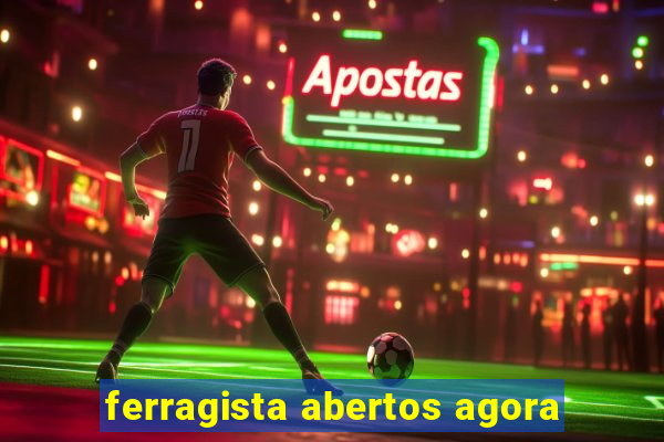 ferragista abertos agora