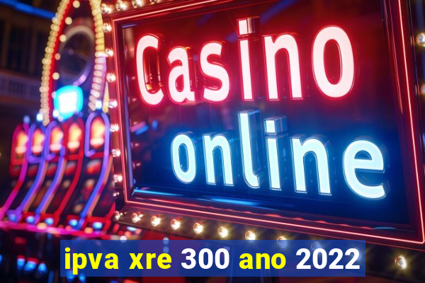 ipva xre 300 ano 2022