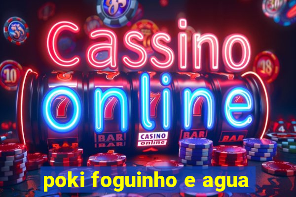 poki foguinho e agua