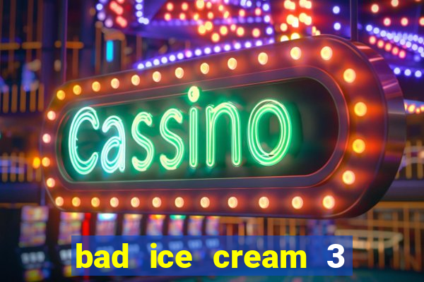 bad ice cream 3 no jogos 360