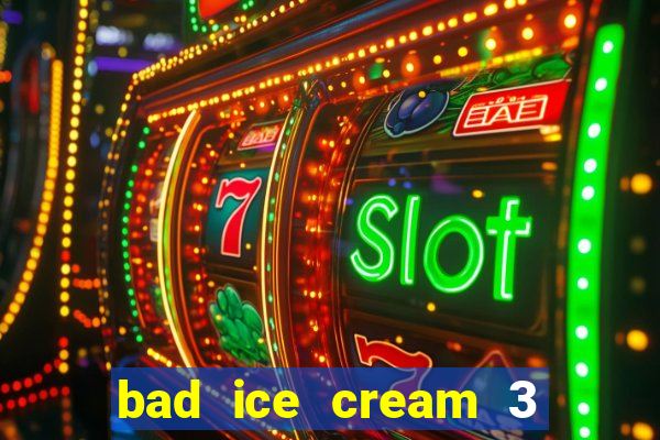 bad ice cream 3 no jogos 360