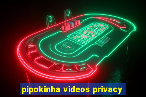 pipokinha videos privacy